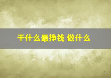 干什么最挣钱 做什么